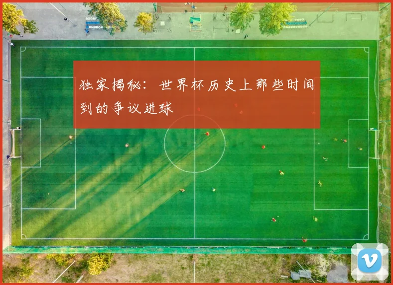 独家揭秘：世界杯历史上那些时间到的争议进球